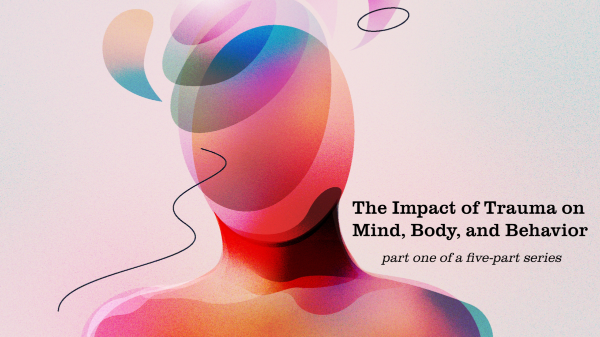 abstract colorful image of a person's shoulder and head titled "The Impact of Trauma on Mind, Body, and Behavior - part one of a five-part series"