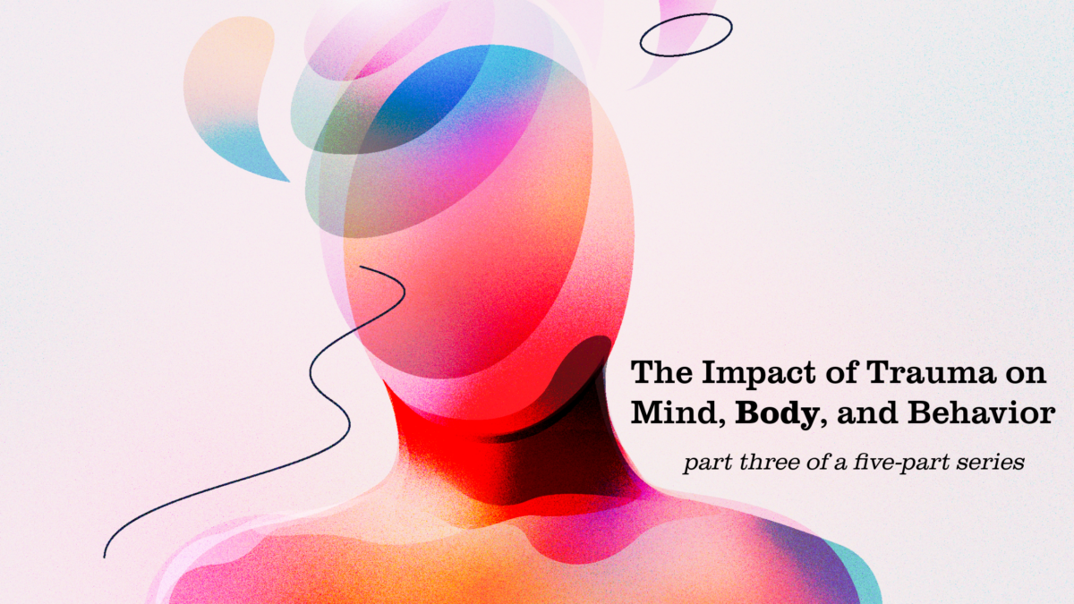 The Impact of Trauma on Mind, Body, and Behavior. Part three of a five-part series